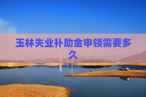 玉林失业补助金申领需要多久