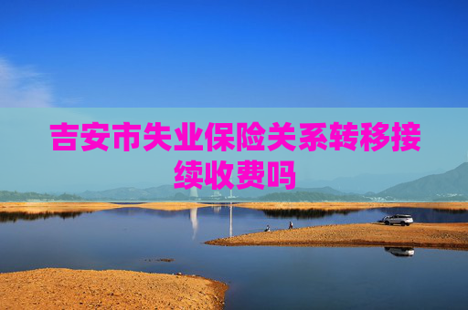 吉安市失业保险关系转移接续收费吗