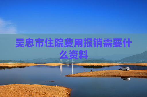 吴忠市住院费用报销需要什么资料