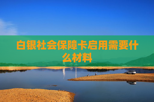 白银社会保障卡启用需要什么材料