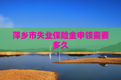 萍乡市失业保险金申领需要多久