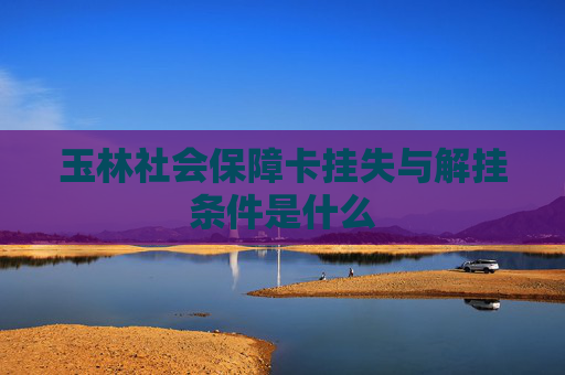 玉林社会保障卡挂失与解挂条件是什么