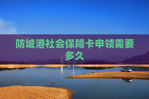 防城港社会保障卡申领需要多久