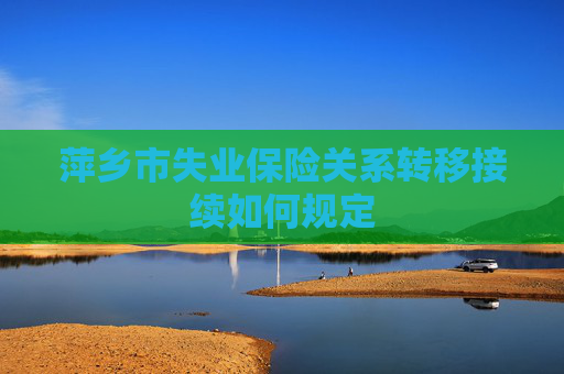 萍乡市失业保险关系转移接续如何规定