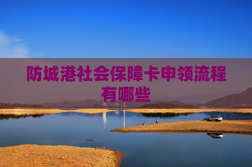防城港社会保障卡申领流程有哪些