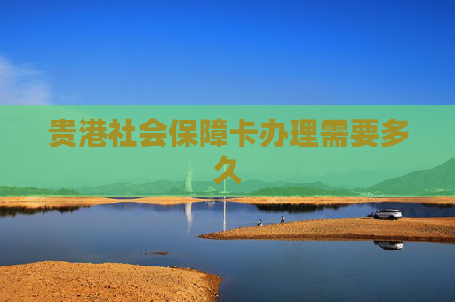 贵港社会保障卡办理需要多久