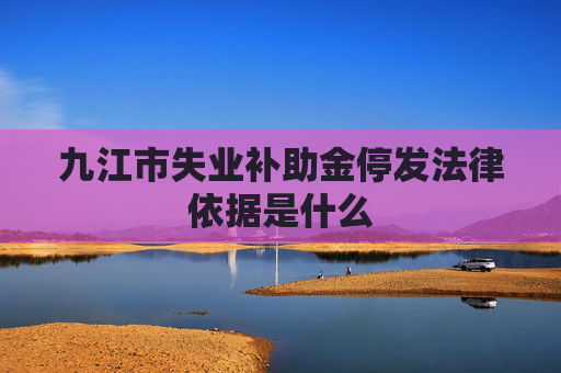九江市失业补助金停发法律依据是什么
