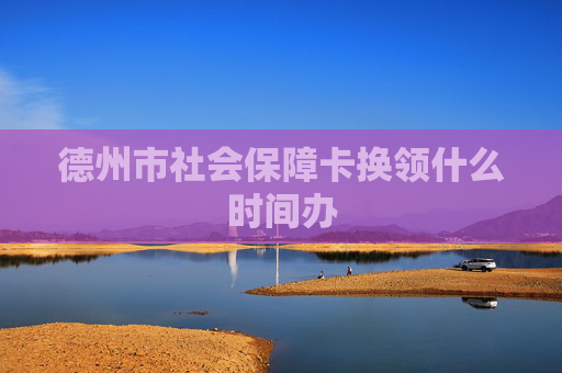 德州市社会保障卡换领什么时间办