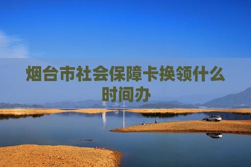烟台市社会保障卡换领什么时间办