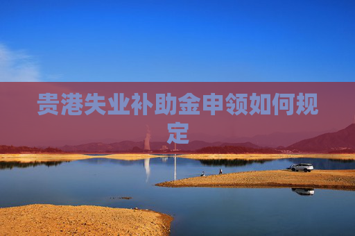 贵港失业补助金申领如何规定