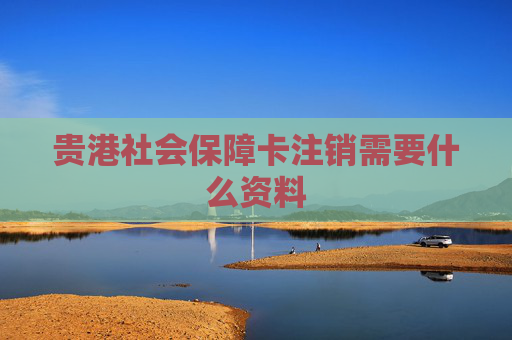 贵港社会保障卡注销需要什么资料