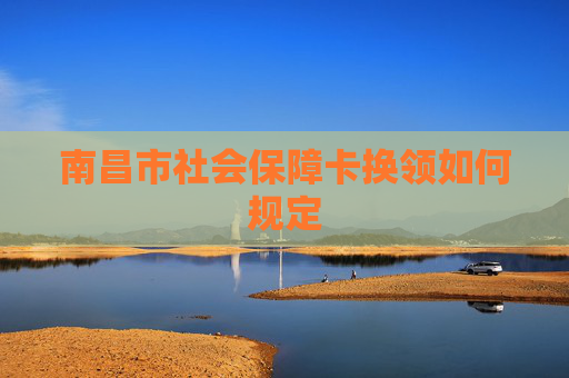 南昌市社会保障卡换领如何规定