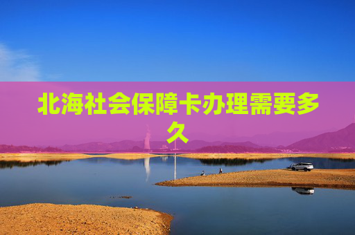 北海社会保障卡办理需要多久