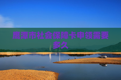 鹰潭市社会保障卡申领需要多久