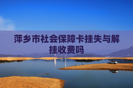 萍乡市社会保障卡挂失与解挂收费吗