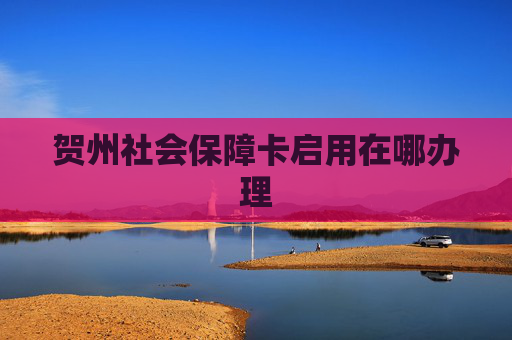 贺州社会保障卡启用在哪办理