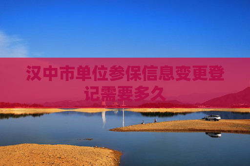 汉中市单位参保信息变更登记需要多久