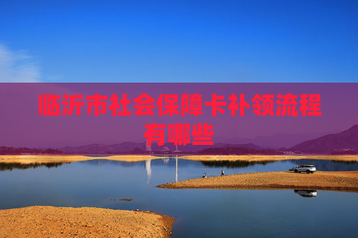 临沂市社会保障卡补领流程有哪些