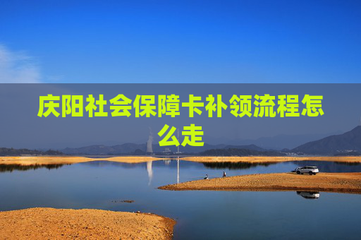 庆阳社会保障卡补领流程怎么走