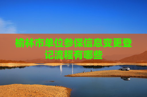 榆林市单位参保信息变更登记流程有哪些