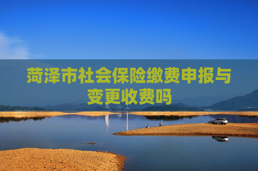 菏泽市社会保险缴费申报与变更收费吗