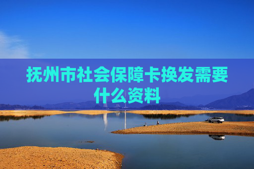 抚州市社会保障卡换发需要什么资料
