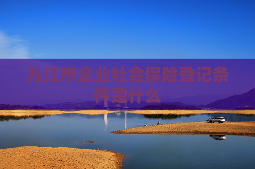 九江市企业社会保险登记条件是什么
