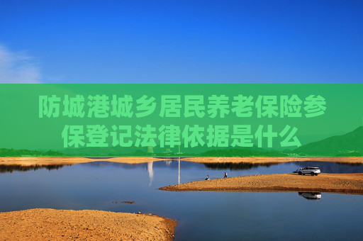 防城港城乡居民养老保险参保登记法律依据是什么