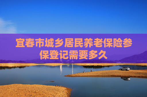 宜春市城乡居民养老保险参保登记需要多久