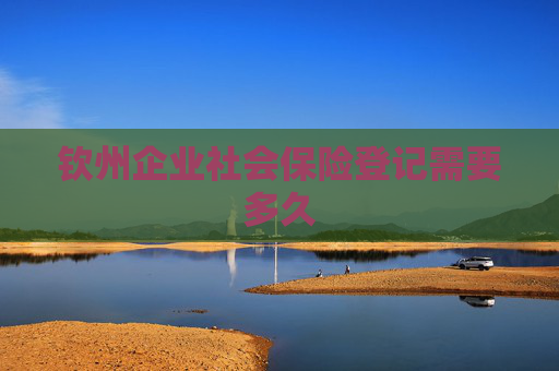 钦州企业社会保险登记需要多久