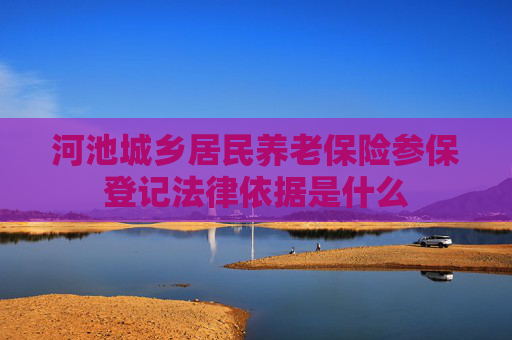 河池城乡居民养老保险参保登记法律依据是什么