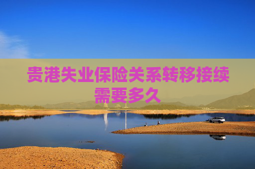 贵港失业保险关系转移接续需要多久