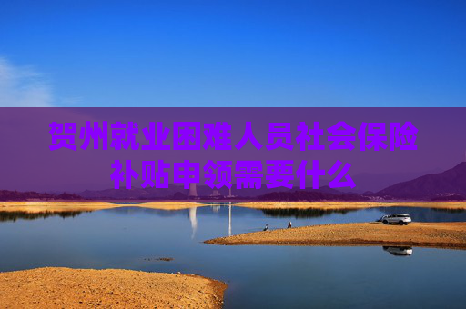贺州就业困难人员社会保险补贴申领需要什么