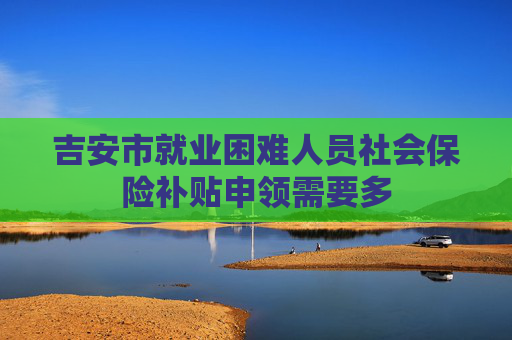 吉安市就业困难人员社会保险补贴申领需要多