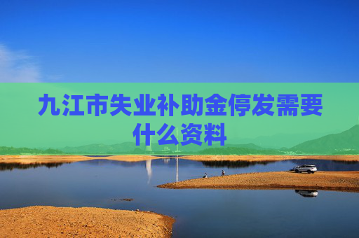 九江市失业补助金停发需要什么资料