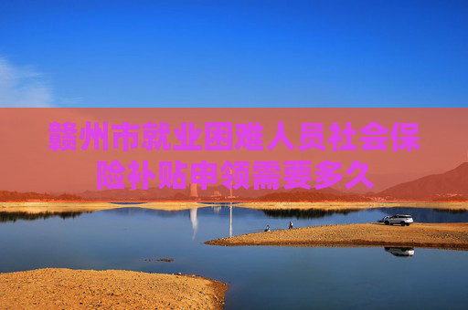 赣州市就业困难人员社会保险补贴申领需要多久