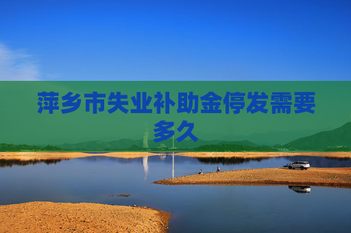 萍乡市失业补助金停发需要多久