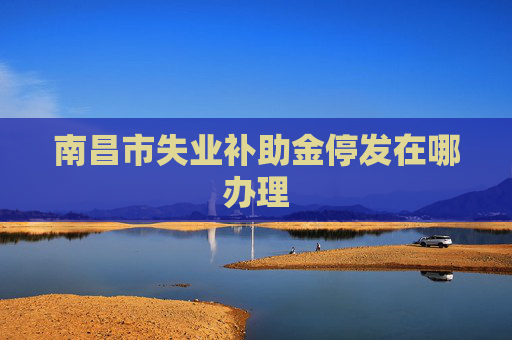 南昌市失业补助金停发在哪办理