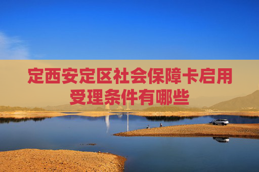 定西安定区社会保障卡启用受理条件有哪些