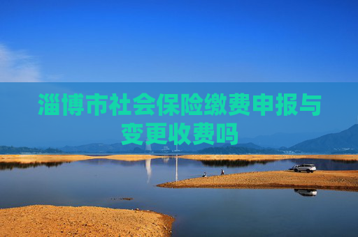淄博市社会保险缴费申报与变更收费吗