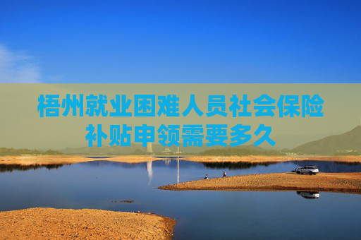 梧州就业困难人员社会保险补贴申领需要多久