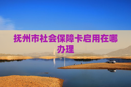 抚州市社会保障卡启用在哪办理