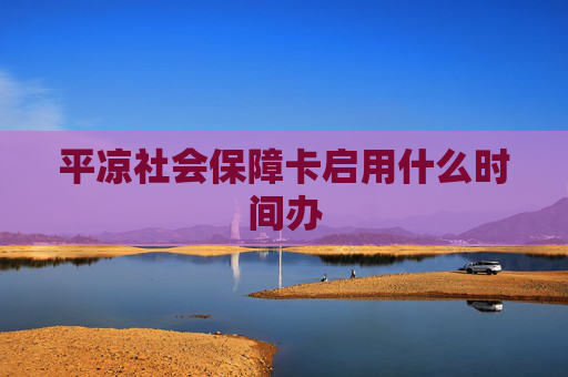 平凉社会保障卡启用什么时间办