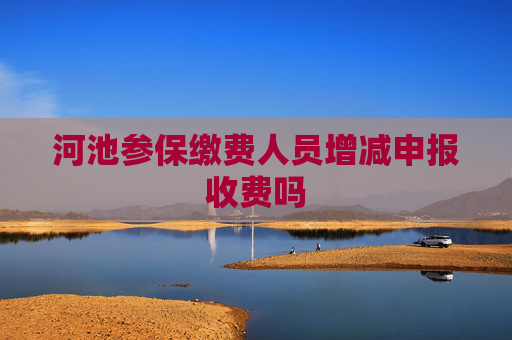 河池参保缴费人员增减申报收费吗