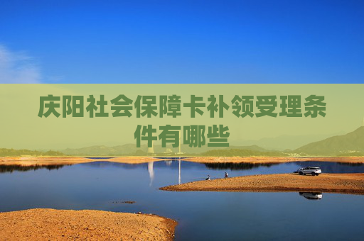 庆阳社会保障卡补领受理条件有哪些