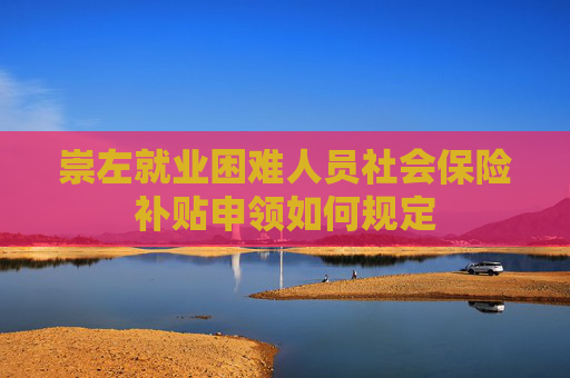 崇左就业困难人员社会保险补贴申领如何规定
