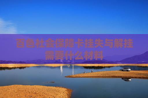 百色社会保障卡挂失与解挂需要什么材料
