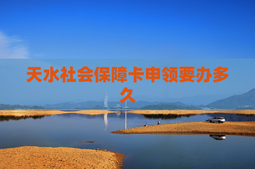 天水社会保障卡申领要办多久