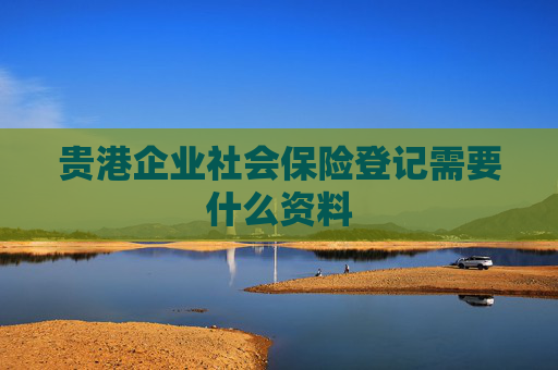 贵港企业社会保险登记需要什么资料