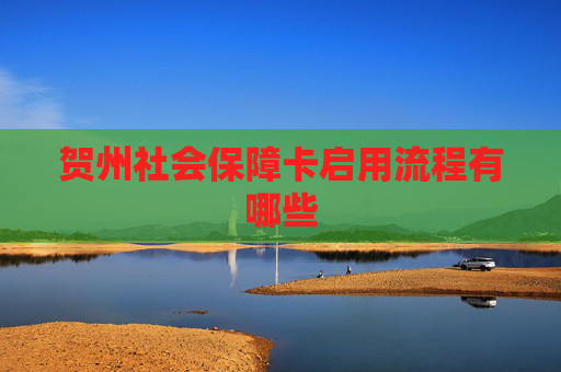 贺州社会保障卡启用流程有哪些